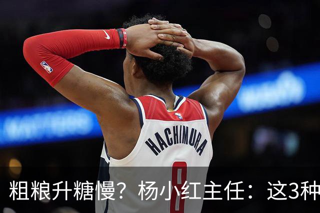 粗粮升糖慢？杨小红主任：这3种粗粮比米饭升糖快，糖友别天天吃