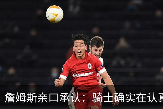 詹姆斯亲口承认：骑士确实在认真考虑范围内